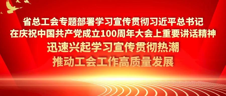 省总工会专题部署学习宣传贯彻习近平总书记在庆祝中国共产党成立100周年大会上重要讲话精神